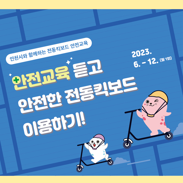 <인천시와 함께하는 전동킥보드 안전교육>
안전교육 듣고 안전한 전동킥보드 이용하기
2023.06.~12.(월 1회)