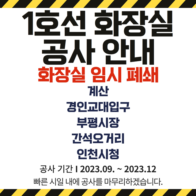 <1호선 화장실 공사 안내(화장실 임시 폐쇄)>
- 계산, 경인교대입구, 부평시장, 간석오거리, 인천시청
- 공사기간 : 2023.09.~2023.12.
- 빠른 시일 내에 공사를 마무리 하겠습니다.