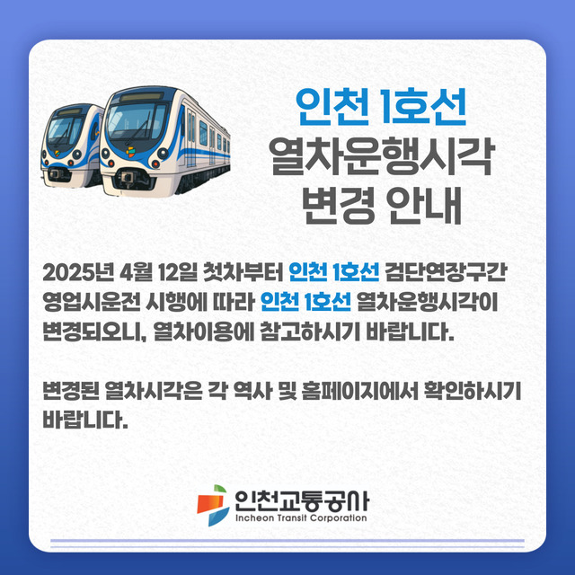 <인천 1호선 열차운행시각 변경 안내>
- 2025년 4월 12일 첫차부터 인천1호선 검단연장구간 영업시운전 시행에 따라 인천1호선 열차운행시각이 변경되오니, 열차이용에 참고하시기 바랍니다.
- 변경된 열차시각은 각 역사 및 홈페이지에서 확인하시기 바랍니다.
