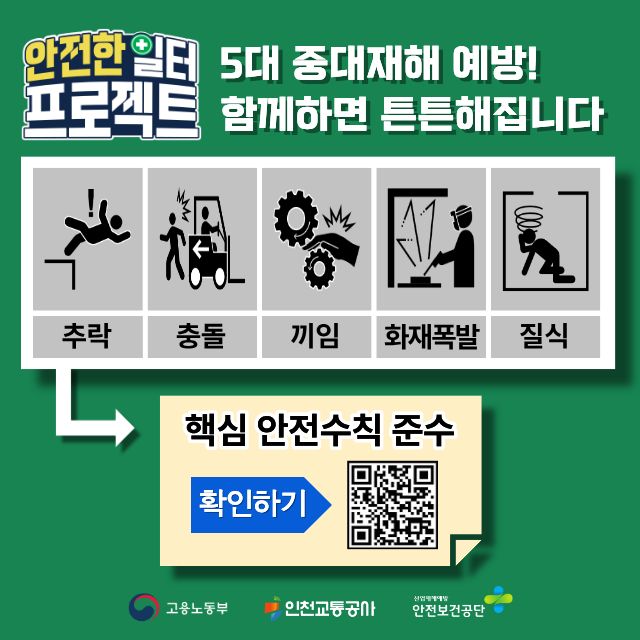<안전한 일터 프로젝트 5대 중대재해 예방! 함께하면 튼튼해집니다>
- 추락, 충돌, 끼임, 화재폭발, 질식
- 핵심 안전수칙 준수
- 확인하기