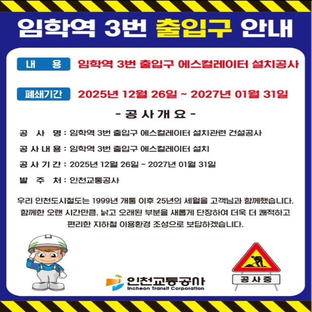 <임학역 3번 출입구 에스컬레이터 설치공사>
- 공사명 : 임학역 3번 출입구 에스컬레이터 설치관련 건설공사
- 공사내용 : 임학역 3번 출입구 에스컬레이터 설치
- 공사기간 : 2025년 12월 26일 ~ 2027년 1월 31일
- 발주처 : 인천교통공사