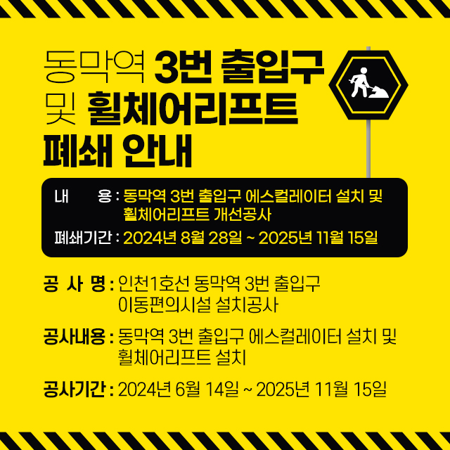 <동막역 3번 출입구 및 휠체어리프트 폐쇄 안내>
- 내용 : 동막역 3번 출입구 에스컬레이터 설치 및 휠체어리프트 개선공사
- 폐쇄기간 : 2024년 08월 28일 ~ 2025년 11월 15일
공  사  명 : 인천1호선 동막역 3번 출입구 
이동편의시설 설치공사
공사내용 : 동막역 3번 출입구 에스컬레이터 설치 및 
휠체어리프트 설치
공사기간 : 2024년 6월 14일 ~ 2025년 11월 15일
