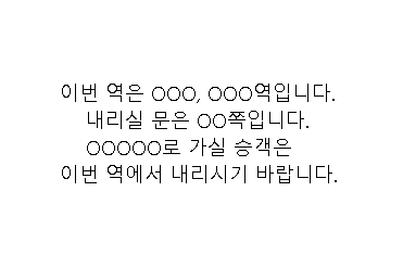 이번 역은 ○○○, ○○○역입니다. 내리실 문은 ○○쪽입니다. ○○○○○로 가실 승객은 ○번 출구로 나가시기 바랍니다.